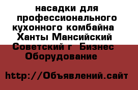 насадки для профессионального кухонного комбайна - Ханты-Мансийский, Советский г. Бизнес » Оборудование   